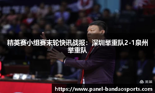 精英赛小组赛末轮快讯战报：深圳举重队2-1泉州举重队